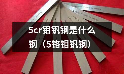 5cr鉬釩鋼是什么鋼（5鉻鉬釩鋼）