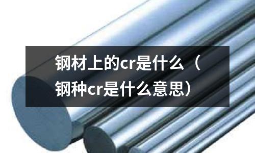 鋼材上的cr是什么（鋼種cr是什么意思）