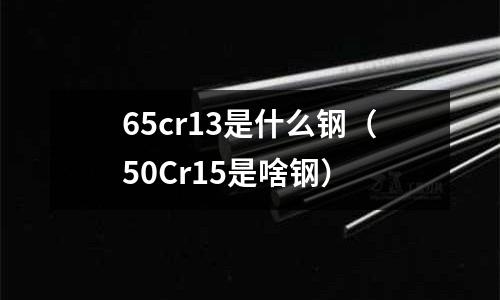 65cr13是什么鋼（50Cr15是啥鋼）