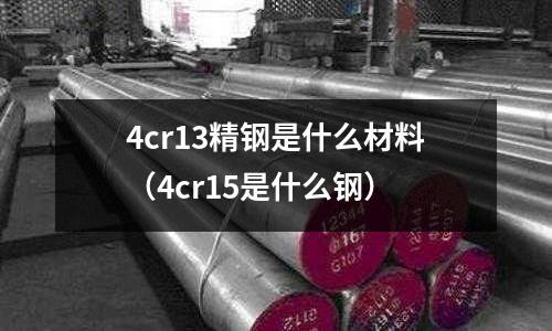 4cr13精鋼是什么材料（4cr15是什么鋼）