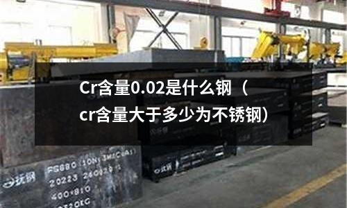 Cr含量0.02是什么鋼（cr含量大于多少為不銹鋼）