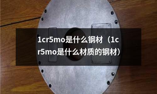 1cr5mo是什么鋼材（1cr5mo是什么材質的鋼材）