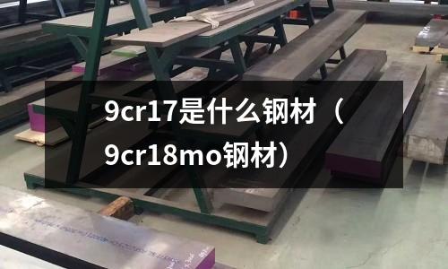 9cr17是什么鋼材（9cr18mo鋼材）