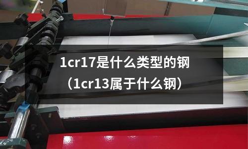 1cr17是什么類(lèi)型的鋼（1cr13屬于什么鋼）