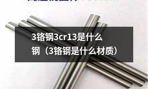 3鉻鋼3cr13是什么鋼（3鉻鋼是什么材質(zhì)）