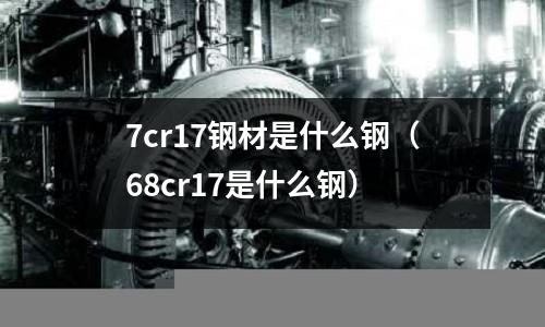 7cr17鋼材是什么鋼（68cr17是什么鋼）