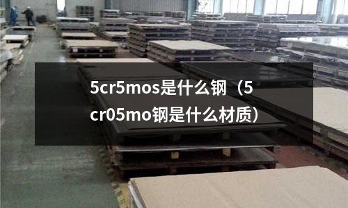 5cr5mos是什么鋼（5cr05mo鋼是什么材質(zhì)）