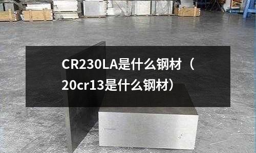 CR230LA是什么鋼材（20cr13是什么鋼材）