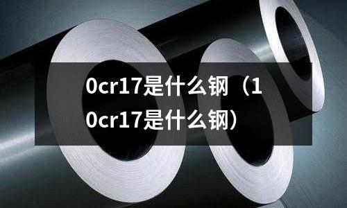 0cr17是什么鋼（10cr17是什么鋼）