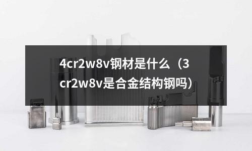 4cr2w8v鋼材是什么（3cr2w8v是合金結構鋼嗎）