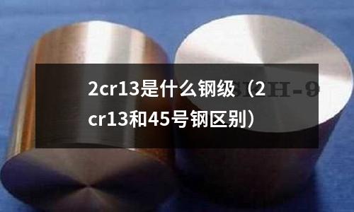 2cr13是什么鋼級（2cr13和45號鋼區(qū)別）