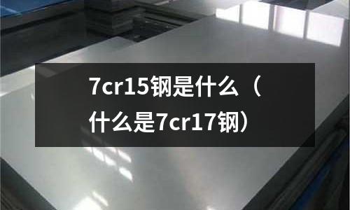 7cr15鋼是什么（什么是7cr17鋼）