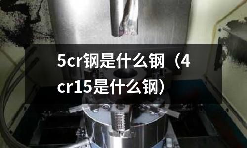 5cr鋼是什么鋼（4cr15是什么鋼）