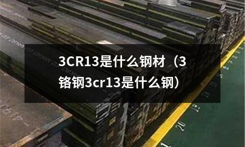 3CR13是什么鋼材（3鉻鋼3cr13是什么鋼）