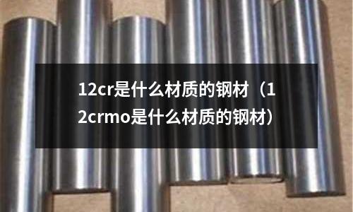 12cr是什么材質(zhì)的鋼材（12crmo是什么材質(zhì)的鋼材）