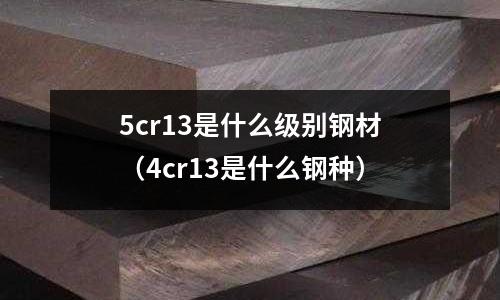 5cr13是什么級別鋼材（4cr13是什么鋼種）