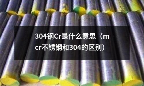 304鋼Cr是什么意思（mcr不銹鋼和304的區(qū)別）