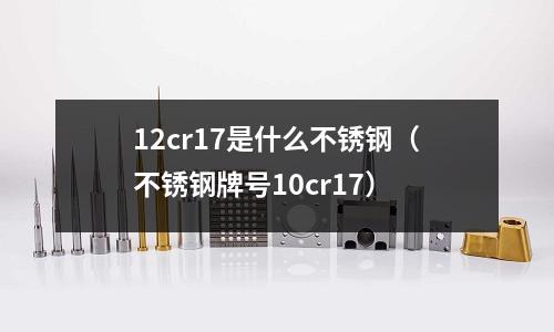 12cr17是什么不銹鋼（不銹鋼牌號(hào)10cr17）