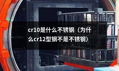 cr10是什么不銹鋼（為什么cr12型鋼不是不銹鋼）