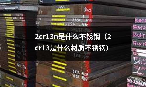 2cr13n是什么不銹鋼（2cr13是什么材質(zhì)不銹鋼）