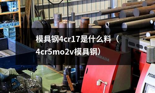 模具鋼4cr17是什么料（4cr5mo2v模具鋼）