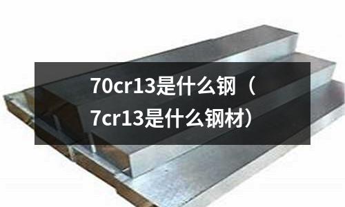 70cr13是什么鋼（7cr13是什么鋼材）