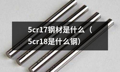 5cr17鋼材是什么（5cr18是什么鋼）