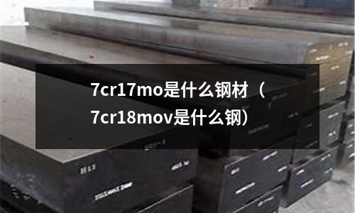 7cr17mo是什么鋼材（7cr18mov是什么鋼）