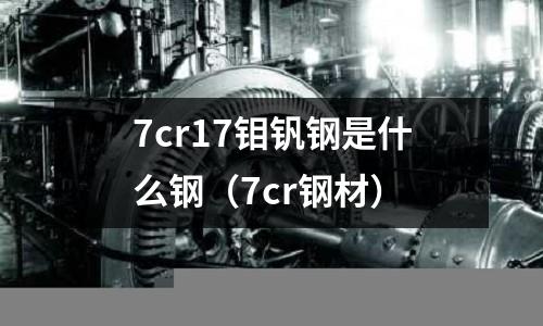 7cr17鉬釩鋼是什么鋼（7cr鋼材）