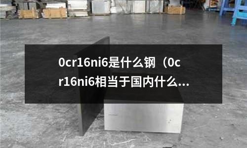 0cr16ni6是什么鋼（0cr16ni6相當于國內什么材料）