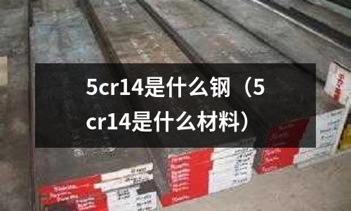 5cr14是什么鋼（5cr14是什么材料）