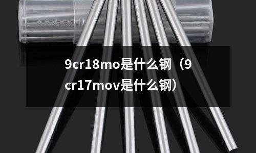 9cr18mo是什么鋼（9cr17mov是什么鋼）