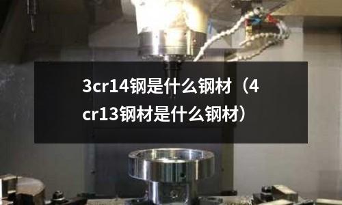 3cr14鋼是什么鋼材（4cr13鋼材是什么鋼材）