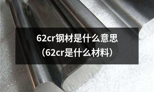 62cr鋼材是什么意思（62cr是什么材料）