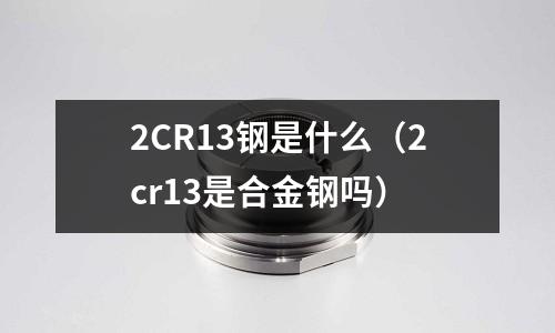 2CR13鋼是什么（2cr13是合金鋼嗎）