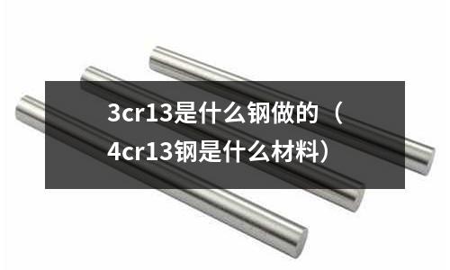 3cr13是什么鋼做的（4cr13鋼是什么材料）