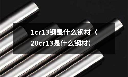 1cr13鋼是什么鋼材（20cr13是什么鋼材）