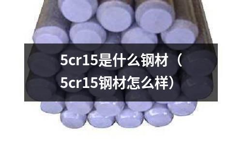 5cr15是什么鋼材（5cr15鋼材怎么樣）