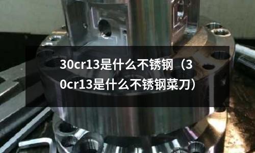 30cr13是什么不銹鋼（30cr13是什么不銹鋼菜刀）