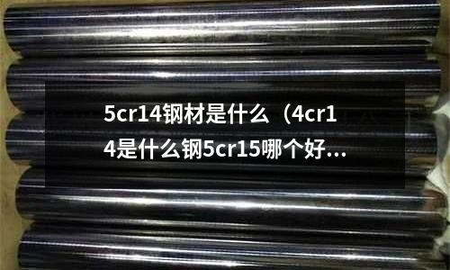 5cr14鋼材是什么（4cr14是什么鋼5cr15哪個好）