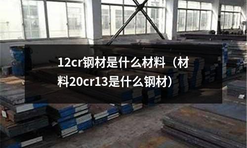 12cr鋼材是什么材料（材料20cr13是什么鋼材）