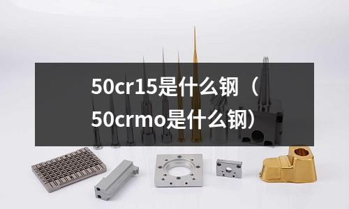 50cr15是什么鋼（50crmo是什么鋼）