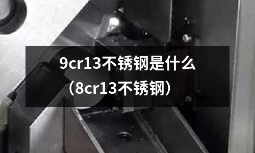 9cr13不銹鋼是什么（8cr13不銹鋼）