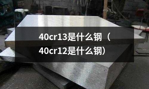 40cr13是什么鋼（40cr12是什么鋼）