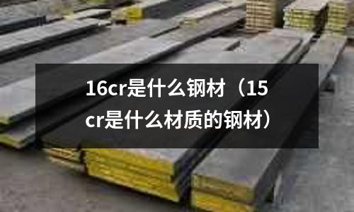 16cr是什么鋼材（15cr是什么材質(zhì)的鋼材）