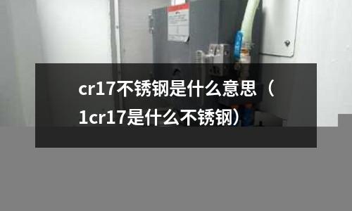 cr17不銹鋼是什么意思（1cr17是什么不銹鋼）