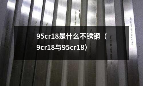 95cr18是什么不銹鋼（9cr18與95cr18）