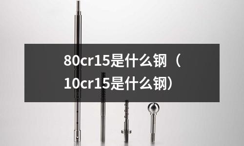 80cr15是什么鋼（10cr15是什么鋼）