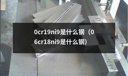 0cr19ni9是什么鋼（06cr18ni9是什么鋼）