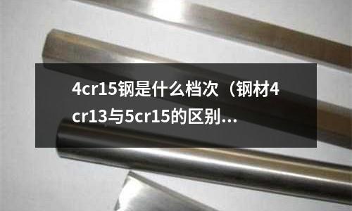 4cr15鋼是什么檔次（鋼材4cr13與5cr15的區(qū)別）